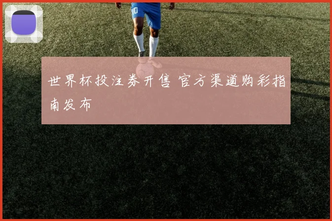 世界杯投注券开售 官方渠道购彩指南发布