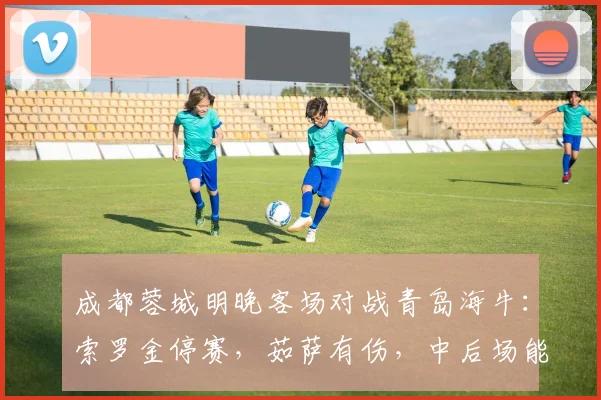 成都蓉城明晚客场对战青岛海牛:索罗金停赛,茹萨有伤,中后场能否顶住?